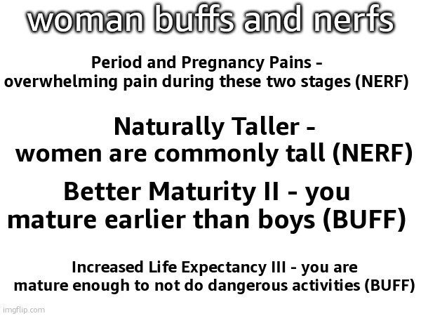 woman buffs and nerfs; Period and Pregnancy Pains - overwhelming pain during these two stages (NERF); Naturally Taller - women are commonly tall (NERF); Better Maturity II - you mature earlier than boys (BUFF); Increased Life Expectancy III - you are mature enough to not do dangerous activities (BUFF) | made w/ Imgflip meme maker
