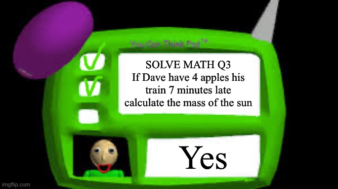 Exam be like: | SOLVE MATH Q3
If Dave have 4 apples his train 7 minutes late calculate the mass of the sun; Yes | image tagged in baldi can you think pad | made w/ Imgflip meme maker