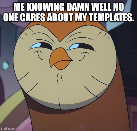 Funny | ME KNOWING DAMN WELL NO ONE CARES ABOUT MY TEMPLATES. | image tagged in owl house owl,funny,new template | made w/ Imgflip meme maker