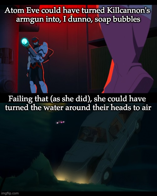 Atom Eve vs KillCannon vs water | Atom Eve could have turned Killcannon's 
armgun into, I dunno, soap bubbles; Failing that (as she did), she could have 
turned the water around their heads to air | image tagged in invincible | made w/ Imgflip meme maker