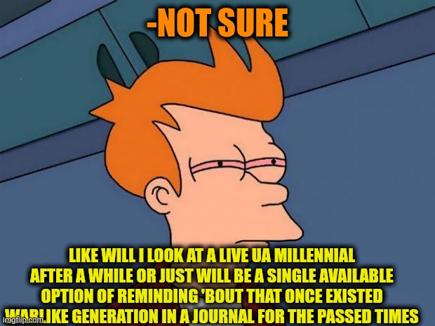 -Really a limited edition. | -NOT SURE; LIKE WILL I LOOK AT A LIVE UA MILLENNIAL AFTER A WHILE OR JUST WILL BE A SINGLE AVAILABLE OPTION OF REMINDING 'BOUT THAT ONCE EXISTED WARLIKE GENERATION IN A JOURNAL FOR THE PASSED TIMES | image tagged in stoned fry,ukrainian kid crying,no i don't think i will,gandalf you shall not pass,infinity war,journalism | made w/ Imgflip meme maker
