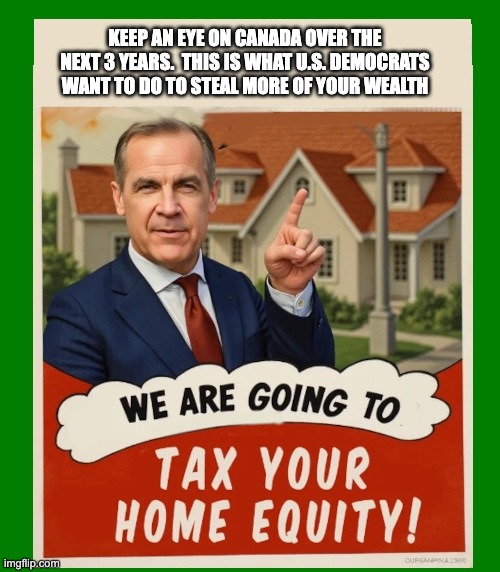 LEFTIST LARCENY | KEEP AN EYE ON CANADA OVER THE NEXT 3 YEARS.  THIS IS WHAT U.S. DEMOCRATS WANT TO DO TO STEAL MORE OF YOUR WEALTH | image tagged in taxes,liberal taxes,canada policies | made w/ Imgflip meme maker