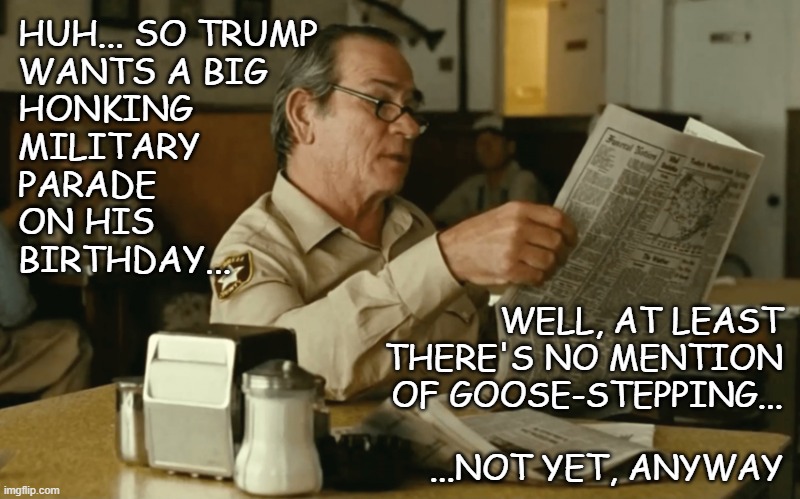All the little-d!ck taters want a military parade in their honor | HUH... SO TRUMP
WANTS A BIG
HONKING 
MILITARY
PARADE
ON HIS
BIRTHDAY... WELL, AT LEAST
THERE'S NO MENTION
OF GOOSE-STEPPING...
 
...NOT YET, ANYWAY | image tagged in tommy reads,trump unfit unqualified dangerous,wannabe,dictator | made w/ Imgflip meme maker