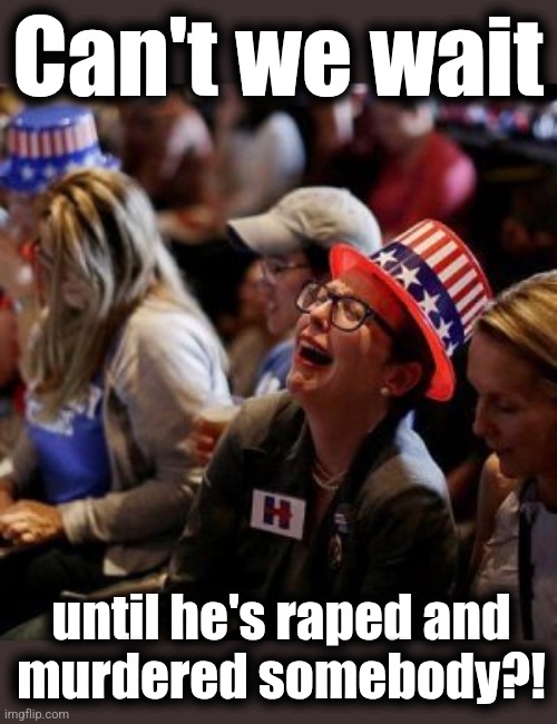 Crying Liberal | Can't we wait until he's raped and
murdered somebody?! | image tagged in crying liberal | made w/ Imgflip meme maker