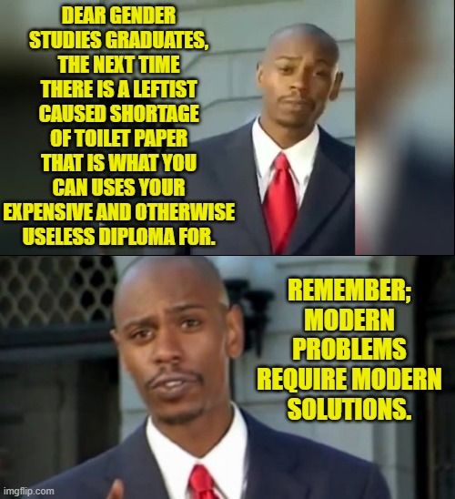 A perfect 'solution'. | DEAR GENDER STUDIES GRADUATES, THE NEXT TIME THERE IS A LEFTIST CAUSED SHORTAGE OF TOILET PAPER THAT IS WHAT YOU CAN USES YOUR EXPENSIVE AND OTHERWISE USELESS DIPLOMA FOR. REMEMBER; MODERN PROBLEMS REQUIRE MODERN SOLUTIONS. | image tagged in yep | made w/ Imgflip meme maker