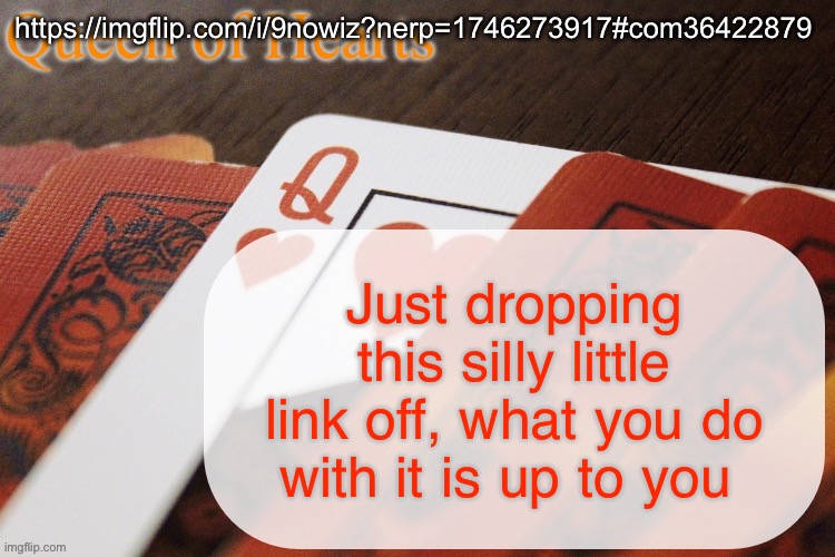 https://imgflip.com/i/9nowiz?nerp=1746273917#com36422879 | https://imgflip.com/i/9nowiz?nerp=1746273917#com36422879; Just dropping this silly little link off, what you do with it is up to you | image tagged in queen of hearts announcement | made w/ Imgflip meme maker