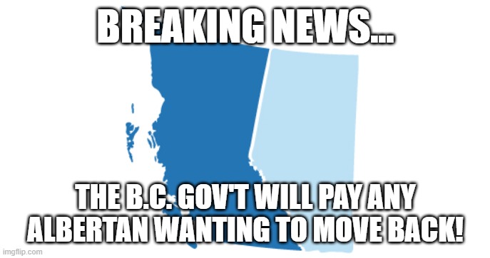 canada politics | BREAKING NEWS... THE B.C. GOV'T WILL PAY ANY ALBERTAN WANTING TO MOVE BACK! | image tagged in political meme | made w/ Imgflip meme maker