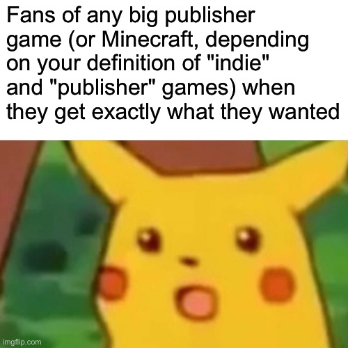 :0 | Fans of any big publisher game (or Minecraft, depending on your definition of "indie" and "publisher" games) when they get exactly what they wanted | image tagged in memes,surprised pikachu | made w/ Imgflip meme maker