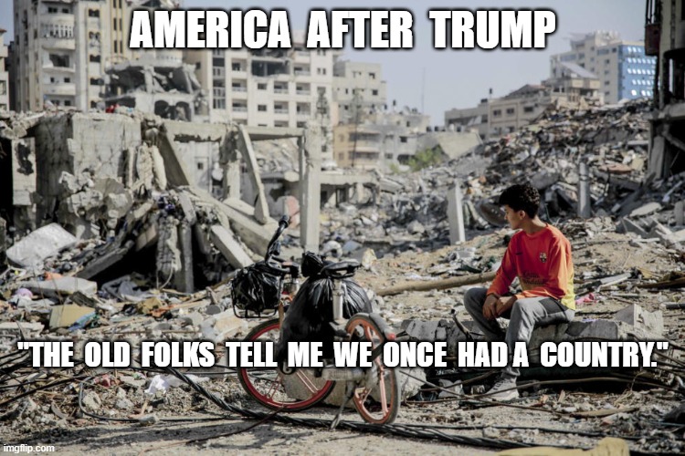 Make America Before Trump | AMERICA  AFTER  TRUMP; "THE  OLD  FOLKS  TELL  ME  WE  ONCE  HAD A  COUNTRY." | image tagged in maga | made w/ Imgflip meme maker