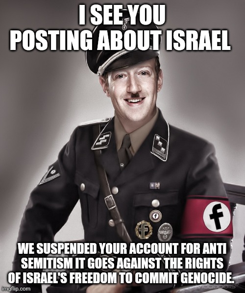 mark zuckerberg | I SEE YOU POSTING ABOUT ISRAEL; WE SUSPENDED YOUR ACCOUNT FOR ANTI SEMITISM IT GOES AGAINST THE RIGHTS OF ISRAEL'S FREEDOM TO COMMIT GENOCIDE. | image tagged in mark zuckerberg | made w/ Imgflip meme maker