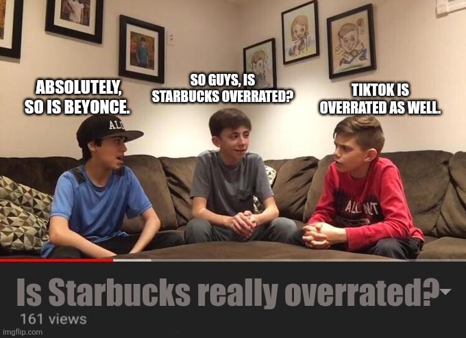 They're not wrong though. | SO GUYS, IS STARBUCKS OVERRATED? ABSOLUTELY, SO IS BEYONCE. TIKTOK IS OVERRATED AS WELL. Is Starbucks really overrated? | image tagged in is fortnite actually overrated | made w/ Imgflip meme maker