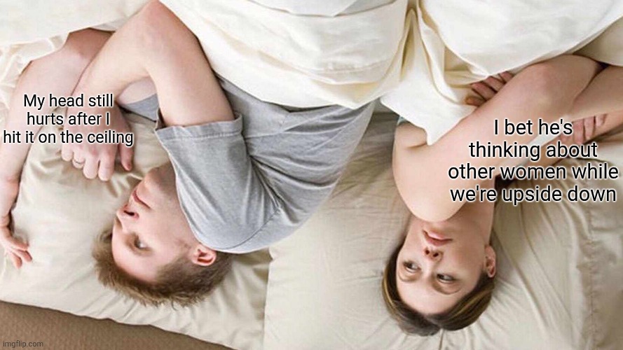 I Bet He's Thinking About Other Women | I bet he's thinking about other women while we're upside down; My head still hurts after I hit it on the ceiling | image tagged in memes,i bet he's thinking about other women | made w/ Imgflip meme maker