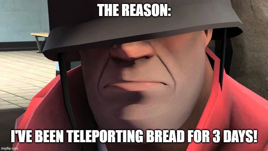 tf2 soldier | THE REASON: I'VE BEEN TELEPORTING BREAD FOR 3 DAYS! | image tagged in tf2 soldier | made w/ Imgflip meme maker