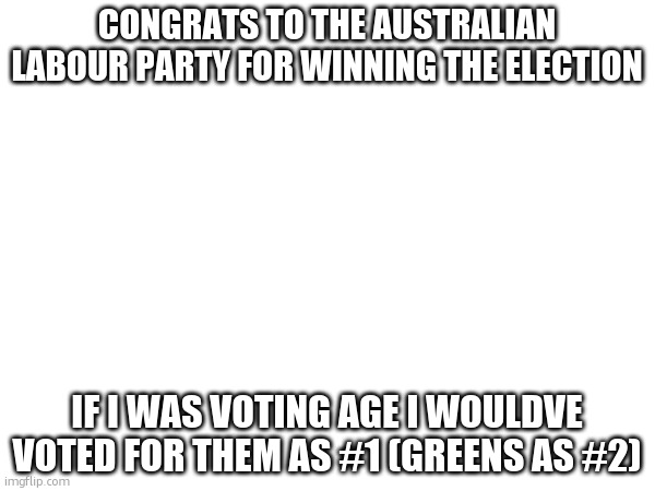 Ahh,  the joys of preferential voting. | CONGRATS TO THE AUSTRALIAN LABOUR PARTY FOR WINNING THE ELECTION; IF I WAS VOTING AGE I WOULDVE VOTED FOR THEM AS #1 (GREENS AS #2) | made w/ Imgflip meme maker