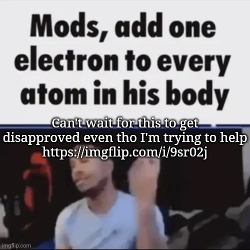 Mods, add one electron to every atom in his body | Can't wait for this to get disapproved even tho I'm trying to help
https://imgflip.com/i/9sr02j | image tagged in mods add one electron to every atom in his body,msmg,memes | made w/ Imgflip meme maker