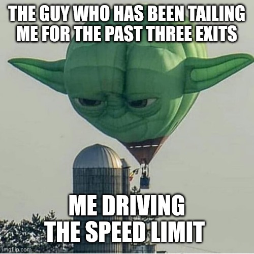 Yoda Balloon | THE GUY WHO HAS BEEN TAILING ME FOR THE PAST THREE EXITS; ME DRIVING THE SPEED LIMIT | image tagged in yoda balloon | made w/ Imgflip meme maker