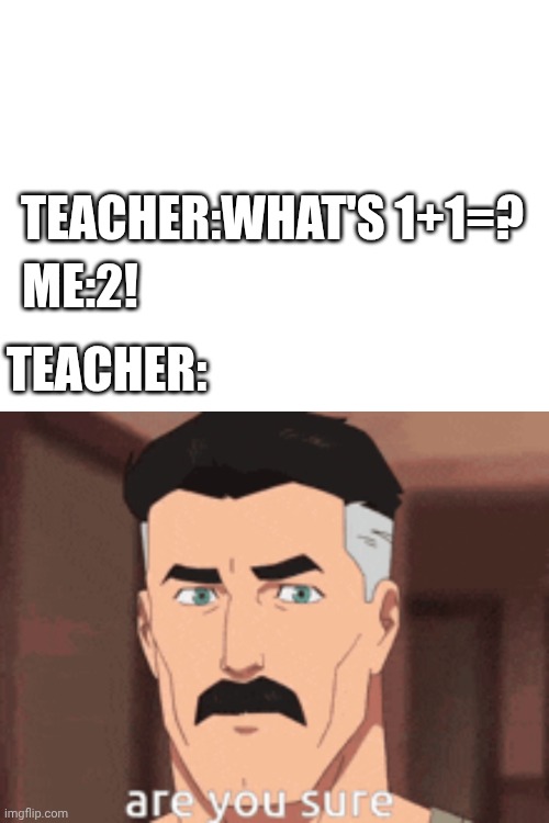 Teachers be like: | TEACHER:WHAT'S 1+1=? ME:2! TEACHER: | image tagged in invincible,school | made w/ Imgflip meme maker