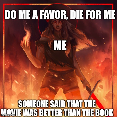 Do me a favor, DIE FOR ME | DO ME A FAVOR, DIE FOR ME; ME; SOMEONE SAID THAT THE MOVIE WAS BETTER THAN THE BOOK | image tagged in do me a favor die for me | made w/ Imgflip meme maker