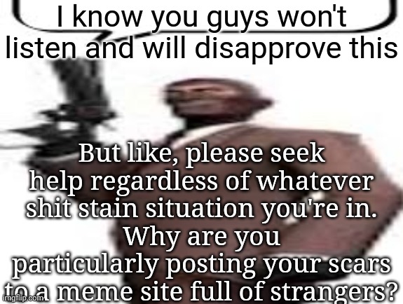 Tf2 spy | I know you guys won't listen and will disapprove this; But like, please seek help regardless of whatever shit stain situation you're in.
Why are you particularly posting your scars to a meme site full of strangers? | image tagged in tf2 spy | made w/ Imgflip meme maker