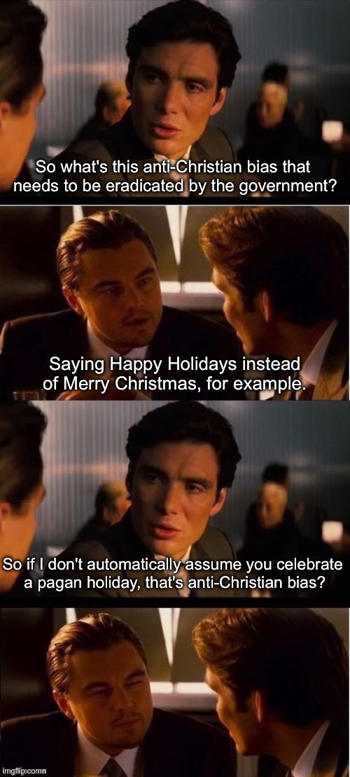 seasick inception | So what's this anti-Christian bias that 
needs to be eradicated by the government? Saying Happy Holidays instead of Merry Christmas, for example. So if I don't automatically assume you celebrate 
a pagan holiday, that's anti-Christian bias? | image tagged in seasick inception | made w/ Imgflip meme maker