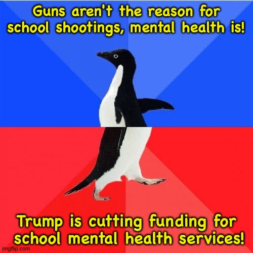 Trump logic | Guns aren't the reason for school shootings, mental health is! Trump is cutting funding for
 school mental health services! | image tagged in memes,socially awkward awesome penguin | made w/ Imgflip meme maker