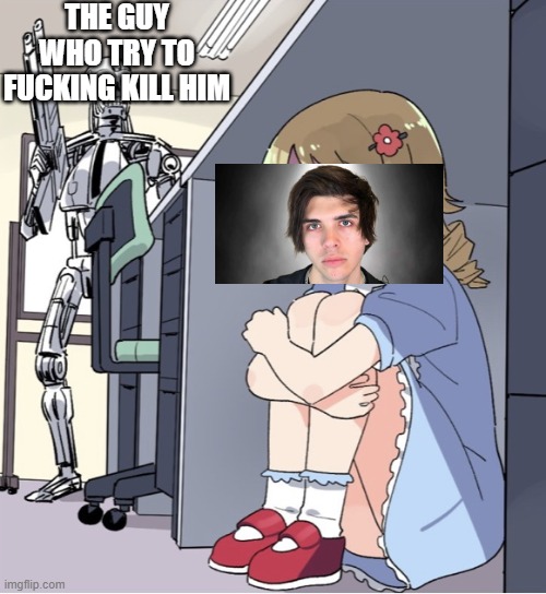 Anime Girl Hiding from Terminator | THE GUY WHO TRY TO FUCKING KILL HIM | image tagged in anime girl hiding from terminator | made w/ Imgflip meme maker