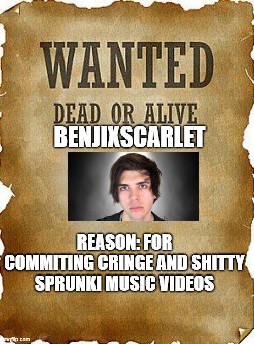 wanted dead or alive | BENJIXSCARLET; REASON: FOR COMMITING CRINGE AND SHITTY SPRUNKI MUSIC VIDEOS | image tagged in wanted dead or alive | made w/ Imgflip meme maker