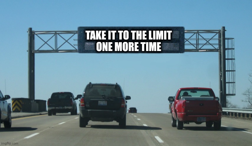You Know I've Always Been A Dreamer. Spent My Life Runnin 'Round. And It's So Hard To Change. Can't Seem To Settle Down | TAKE IT TO THE LIMIT
ONE MORE TIME | image tagged in interstate message board,take it to the limit,life is a highway,the meaning of life,love wins,memes | made w/ Imgflip meme maker