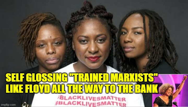 BLM Marxists Leaders | SELF GLOSSING "TRAINED MARXISTS"
LIKE FLOYD ALL THE WAY TO THE BANK | image tagged in blm marxists leaders | made w/ Imgflip meme maker