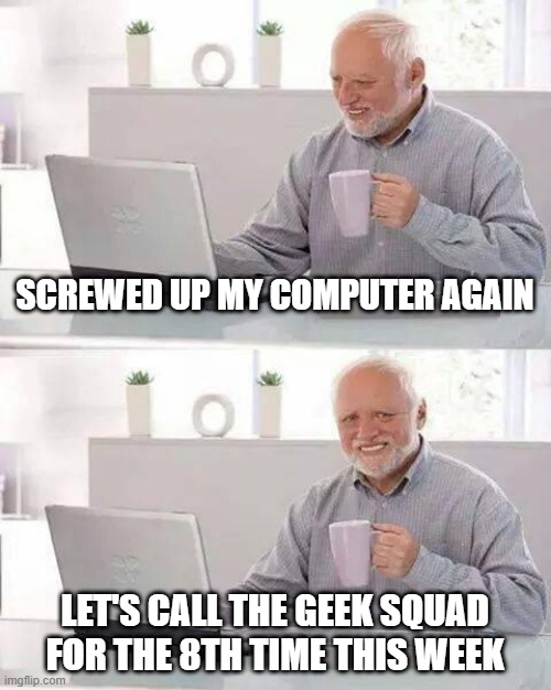 Screwed up my computer | SCREWED UP MY COMPUTER AGAIN; LET'S CALL THE GEEK SQUAD FOR THE 8TH TIME THIS WEEK | image tagged in memes,hide the pain harold | made w/ Imgflip meme maker