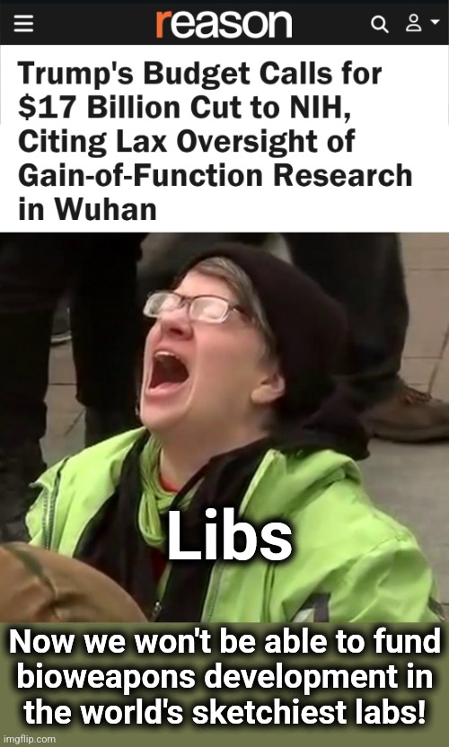 democrats facing a $17 billion setback in bioweapons development | Libs; Now we won't be able to fund
bioweapons development in
the world's sketchiest labs! | image tagged in crying liberal,memes,democrats,nih,bioweapons,development | made w/ Imgflip meme maker