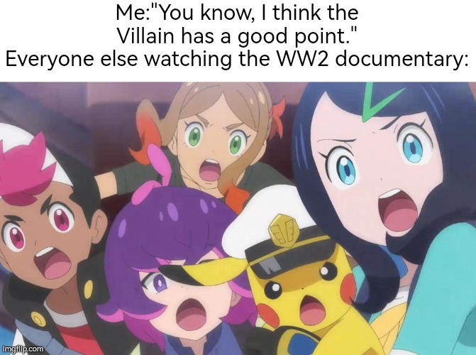 Oh right. We're in the middle of the WW2 documentary. My bad. | Me:"You know, I think the Villain has a good point."
Everyone else watching the WW2 documentary: | image tagged in memes,villain,ww2,me everyone else | made w/ Imgflip meme maker