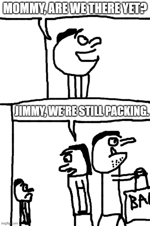 Every time bro | MOMMY, ARE WE THERE YET? JIMMY, WE'RE STILL PACKING. | image tagged in real | made w/ Imgflip meme maker