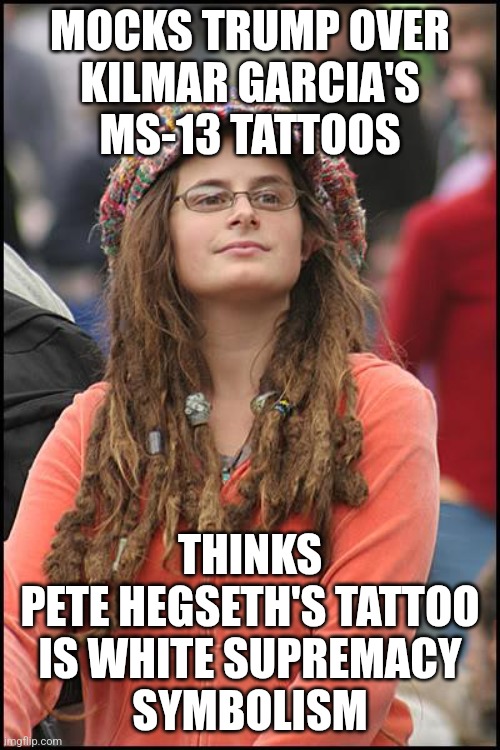 let the ink dry | MOCKS TRUMP OVER
KILMAR GARCIA'S
MS-13 TATTOOS; THINKS
PETE HEGSETH'S TATTOO
IS WHITE SUPREMACY
SYMBOLISM | image tagged in memes,college liberal | made w/ Imgflip meme maker