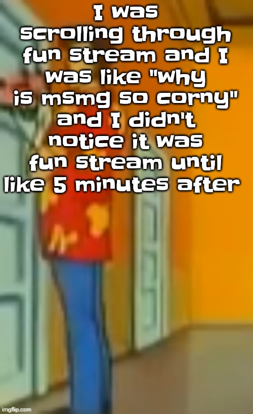 I am braindead. | I was scrolling through fun stream and I was like "why is msmg so corny" and I didn't notice it was fun stream until like 5 minutes after | image tagged in giggity ahh | made w/ Imgflip meme maker