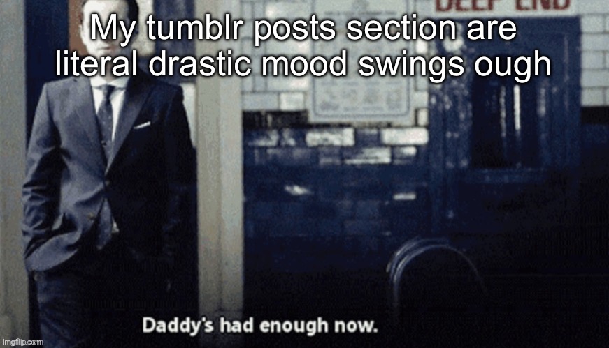 Daddy's had enough now. | My tumblr posts section are literal drastic mood swings ough | image tagged in daddy's had enough now | made w/ Imgflip meme maker