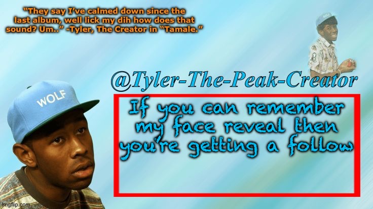 I’ll bet everyone forgot | If you can remember my face reveal then you’re getting a follow | image tagged in tyler-the-peak-creator s announcement temp | made w/ Imgflip meme maker
