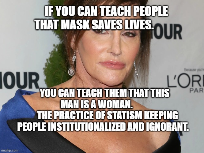 Bruce Jenner, Woman of the Year | IF YOU CAN TEACH PEOPLE THAT MASK SAVES LIVES. YOU CAN TEACH THEM THAT THIS MAN IS A WOMAN.         
   THE PRACTICE OF STATISM KEEPING PEOPLE INSTITUTIONALIZED AND IGNORANT. | image tagged in bruce jenner woman of the year | made w/ Imgflip meme maker