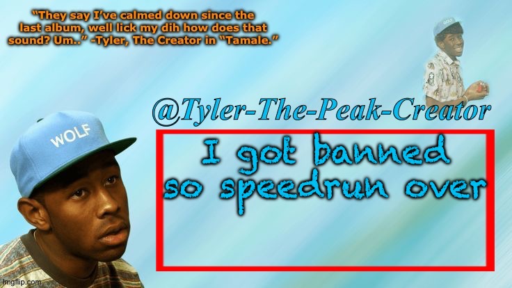 Tyler-The-Peak-Creator’s announcement temp | I got banned so speedrun over | image tagged in tyler-the-peak-creator s announcement temp | made w/ Imgflip meme maker