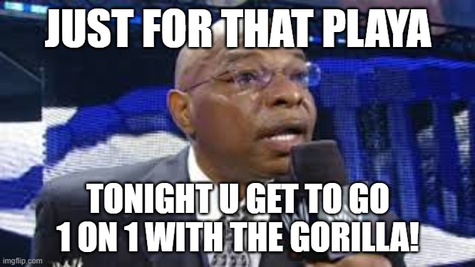 1 on 1 with the Gorilla | JUST FOR THAT PLAYA; TONIGHT U GET TO GO 1 ON 1 WITH THE GORILLA! | image tagged in one on one with da undertaker | made w/ Imgflip meme maker