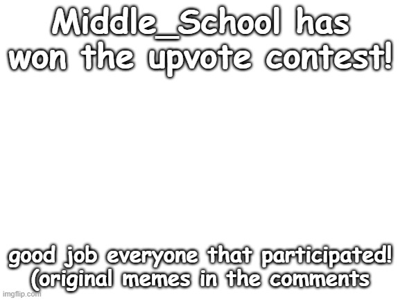good job Middle_School! | Middle_School has won the upvote contest! good job everyone that participated!
(original memes in the comments | image tagged in blank white template | made w/ Imgflip meme maker