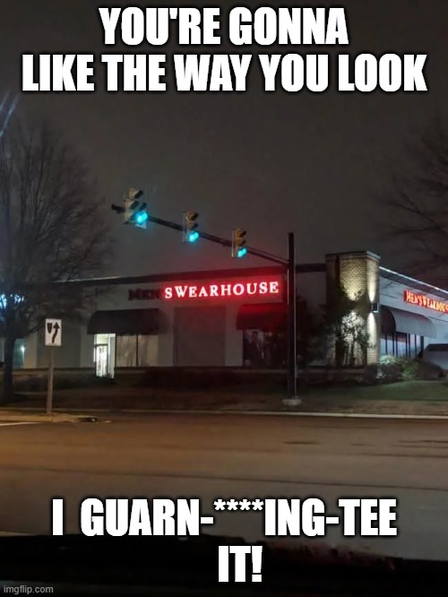 gonna_like_the_way_you_look | YOU'RE GONNA LIKE THE WAY YOU LOOK; I  GUARN-****ING-TEE     IT! | image tagged in funny memes | made w/ Imgflip meme maker