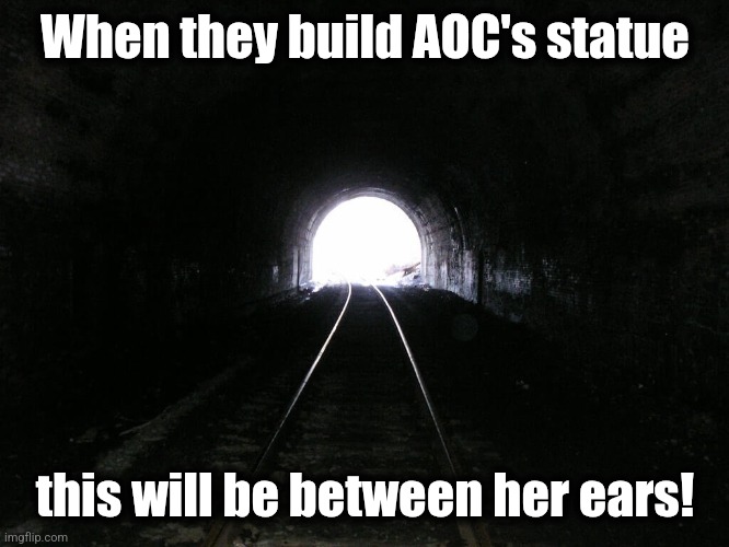Light at the end of a tunnel | When they build AOC's statue this will be between her ears! | image tagged in light at the end of a tunnel | made w/ Imgflip meme maker