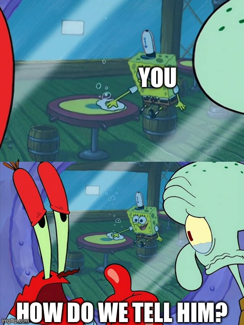 How Do We Tell Him? | YOU HOW DO WE TELL HIM? | image tagged in how do we tell him | made w/ Imgflip meme maker