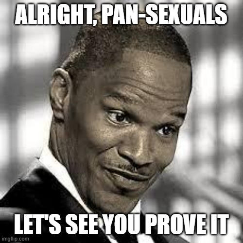 OH REALLY | ALRIGHT, PAN-SEXUALS LET'S SEE YOU PROVE IT | image tagged in oh really | made w/ Imgflip meme maker