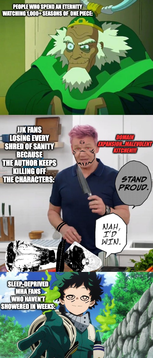 just some anime fandom slander | PEOPLE WHO SPEND AN ETERNITY WATCHING 1,000+ SEASONS OF  ONE PIECE:; DOMAIN EXPANSION...MALEVOLENT KITCHEN!!! JJK FANS LOSING EVERY SHRED OF SANITY BECAUSE THE AUTHOR KEEPS KILLING OFF THE CHARACTERS:; SLEEP-DEPRIVED MHA FANS WHO HAVEN'T SHOWERED IN WEEKS: | image tagged in mha,jjk,memes,one piece | made w/ Imgflip meme maker