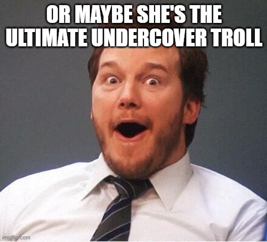 excited | OR MAYBE SHE'S THE ULTIMATE UNDERCOVER TROLL | image tagged in excited | made w/ Imgflip meme maker