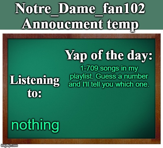 Notre_dame_fan102's Announcement temp | 1-709 songs in my playlist. Guess a number and I'll tell you which one. nothing | image tagged in notre_dame_fan102's announcement temp | made w/ Imgflip meme maker