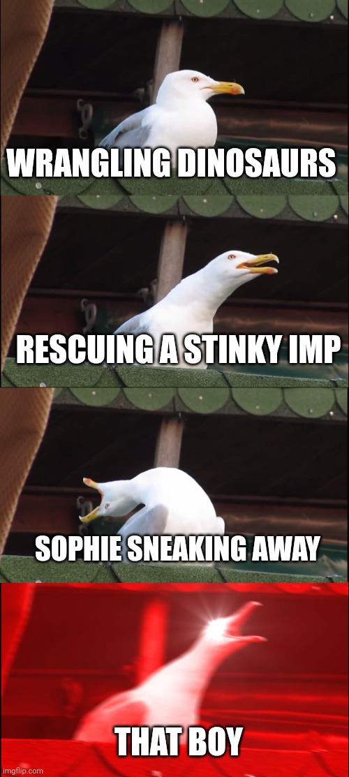 Grady anger chart | WRANGLING DINOSAURS; RESCUING A STINKY IMP; SOPHIE SNEAKING AWAY; THAT BOY | image tagged in memes,inhaling seagull | made w/ Imgflip meme maker