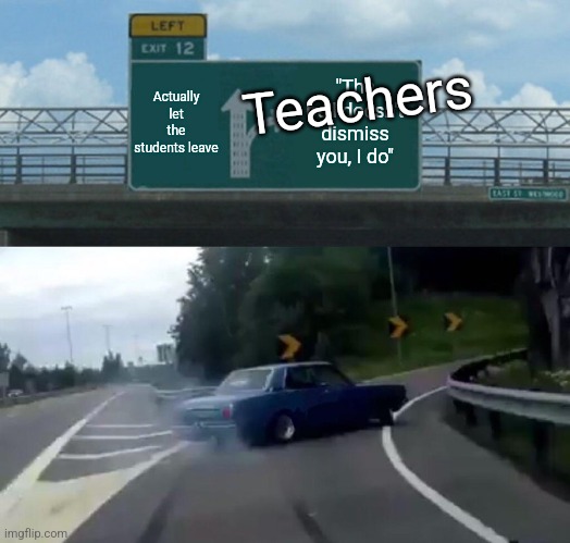 Left Exit 12 Off Ramp | Actually let the students leave; Teachers; "The bell doesn't dismiss you, I do" | image tagged in memes,left exit 12 off ramp | made w/ Imgflip meme maker